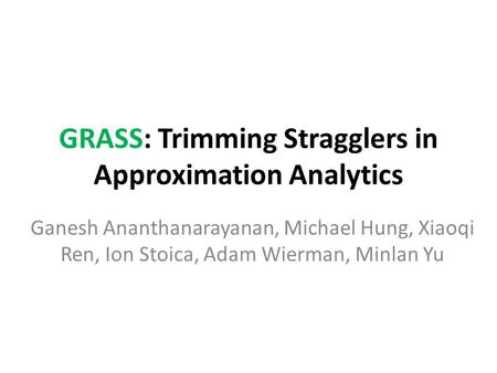 GRASS: Trimming Stragglers in Approximation Analytics Ganesh Ananthanarayanan, Michael Hung, Xiaoqi Ren, Ion Stoica, Adam Wierman, Minlan Yu.