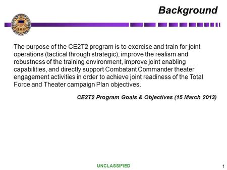 Background The purpose of the CE2T2 program is to exercise and train for joint operations (tactical through strategic), improve the realism and robustness.