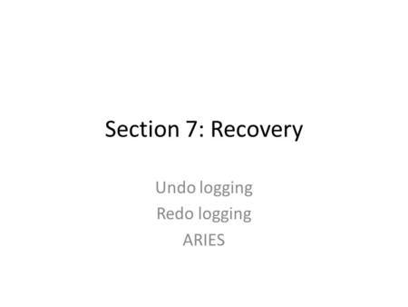 Section 7: Recovery Undo logging Redo logging ARIES.