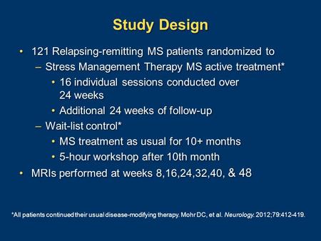 Study Design 121 Relapsing-remitting MS patients randomized to –Stress Management Therapy MS active treatment* 16 individual sessions conducted over 24.