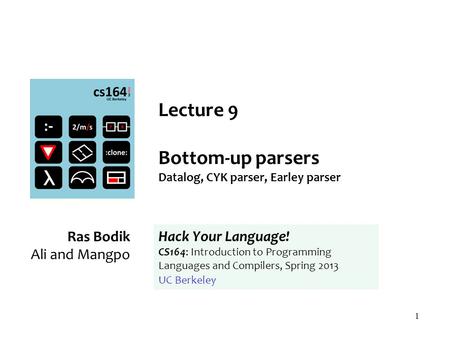 1 Lecture 9 Bottom-up parsers Datalog, CYK parser, Earley parser Ras Bodik Ali and Mangpo Hack Your Language! CS164: Introduction to Programming Languages.