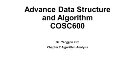 Advance Data Structure and Algorithm COSC600 Dr. Yanggon Kim Chapter 2 Algorithm Analysis.