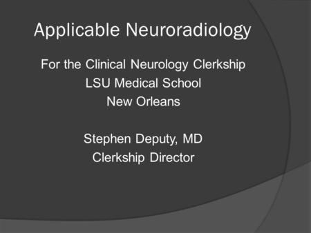 Applicable Neuroradiology For the Clinical Neurology Clerkship LSU Medical School New Orleans Stephen Deputy, MD Clerkship Director.