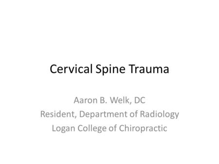 Cervical Spine Trauma Aaron B. Welk, DC Resident, Department of Radiology Logan College of Chiropractic.