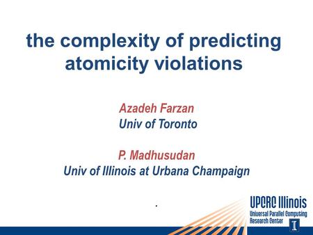The complexity of predicting atomicity violations Azadeh Farzan Univ of Toronto P. Madhusudan Univ of Illinois at Urbana Champaign.