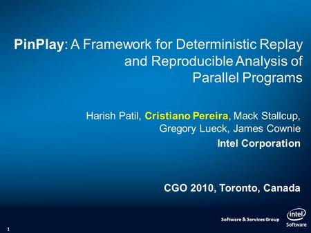 Software & Services Group PinPlay: A Framework for Deterministic Replay and Reproducible Analysis of Parallel Programs Harish Patil, Cristiano Pereira,