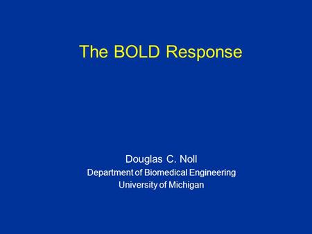 The BOLD Response Douglas C. Noll Department of Biomedical Engineering