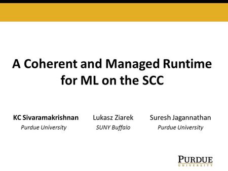 A Coherent and Managed Runtime for ML on the SCC KC SivaramakrishnanLukasz Ziarek Suresh Jagannathan Purdue University SUNY Buffalo Purdue University.