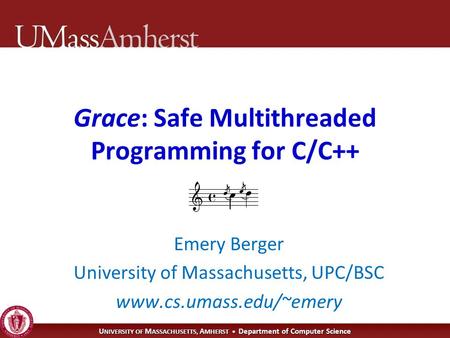 U NIVERSITY OF M ASSACHUSETTS, A MHERST Department of Computer Science Grace: Safe Multithreaded Programming for C/C++ Emery Berger University of Massachusetts,