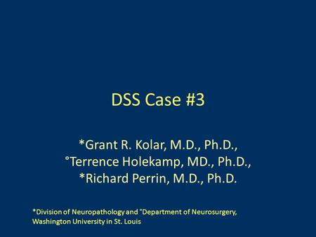 DSS Case #3 *Grant R. Kolar, M.D., Ph.D., °Terrence Holekamp, MD., Ph.D., *Richard Perrin, M.D., Ph.D. *Division of Neuropathology and °Department of Neurosurgery,