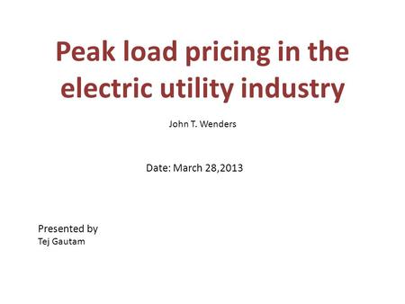 Peak load pricing in the electric utility industry John T. Wenders Date: March 28,2013 Presented by Tej Gautam.