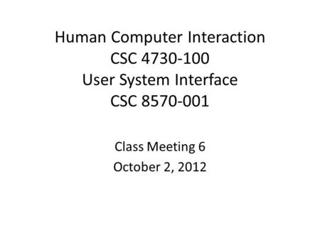 Human Computer Interaction CSC 4730-100 User System Interface CSC 8570-001 Class Meeting 6 October 2, 2012.