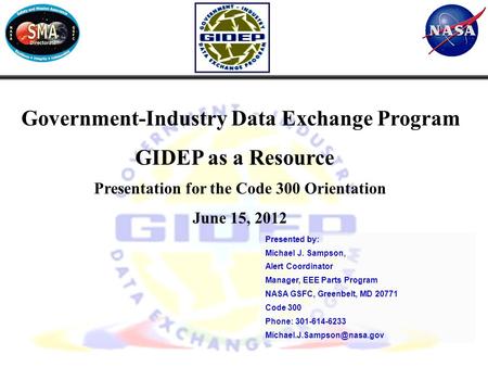 1 Government-Industry Data Exchange Program GIDEP as a Resource Presentation for the Code 300 Orientation June 15, 2012 Presented by: Michael J. Sampson,