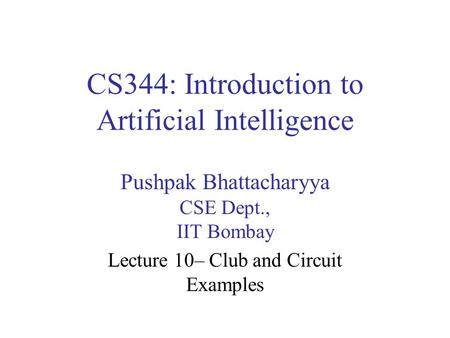 CS344: Introduction to Artificial Intelligence Pushpak Bhattacharyya CSE Dept., IIT Bombay Lecture 10– Club and Circuit Examples.