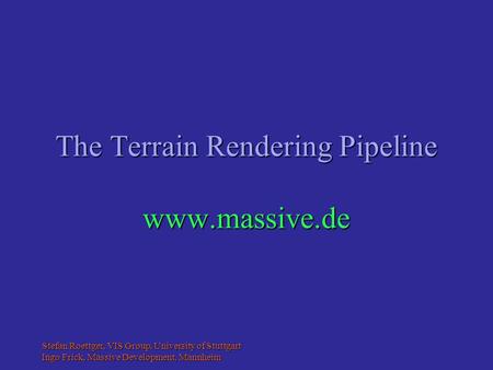 Stefan Roettger, VIS Group, University of Stuttgart Ingo Frick, Massive Development, Mannheim The Terrain Rendering Pipeline www.massive.de.