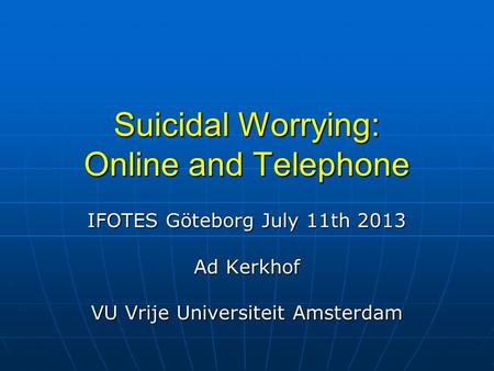 Suicidal Worrying: Online and Telephone IFOTES Göteborg July 11th 2013 Ad Kerkhof VU Vrije Universiteit Amsterdam.