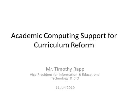 Academic Computing Support for Curriculum Reform Mr. Timothy Rapp Vice President for Information & Educational Technology & CIO 11 Jun 2010.