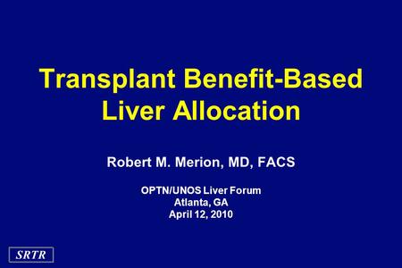 SRTR Transplant Benefit-Based Liver Allocation Robert M. Merion, MD, FACS OPTN/UNOS Liver Forum Atlanta, GA April 12, 2010.
