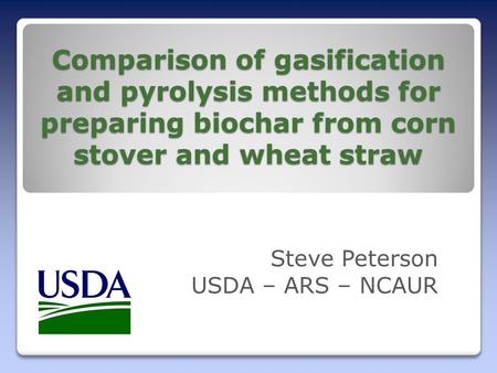 Comparison of gasification and pyrolysis methods for preparing biochar from corn stover and wheat straw Steve Peterson USDA – ARS – NCAUR.