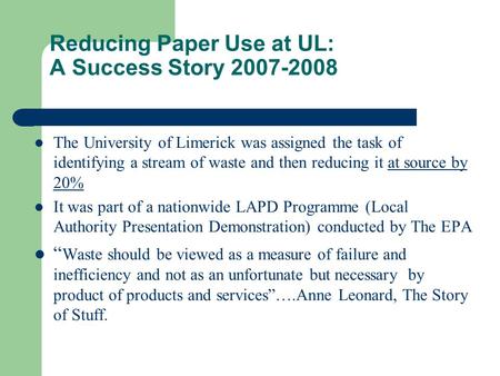 Reducing Paper Use at UL: A Success Story 2007-2008 The University of Limerick was assigned the task of identifying a stream of waste and then reducing.