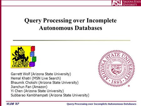 VLDB ‘07 Query Processing over Incomplete Autonomous Databases Garrett Wolf (Arizona State University) Hemal Khatri (MSN Live Search) Bhaumik Chokshi (Arizona.