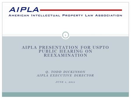 AIPLA PRESENTATION FOR USPTO PUBLIC HEARING ON REEXAMINATION Q. TODD DICKINSON AIPLA EXECUTIVE DIRECTOR JUNE 1, 2011 1.