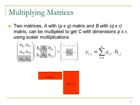 Multiplying Matrices Two matrices, A with (p x q) matrix and B with (q x r) matrix, can be multiplied to get C with dimensions p x r, using scalar multiplications.