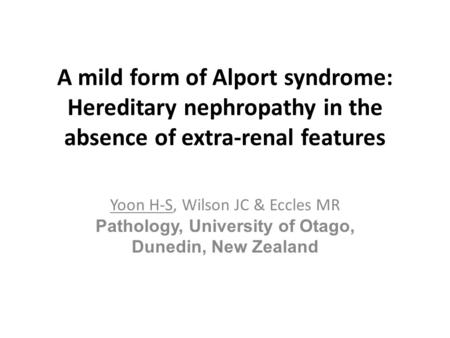 A mild form of Alport syndrome: Hereditary nephropathy in the absence of extra-renal features Yoon H-S, Wilson JC & Eccles MR Pathology, University of.
