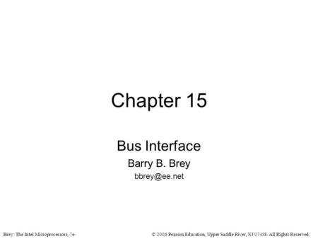 © 2006 Pearson Education, Upper Saddle River, NJ 07458. All Rights Reserved.Brey: The Intel Microprocessors, 7e Chapter 15 Bus Interface Barry B. Brey.