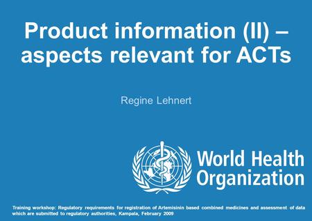Product information (II) – aspects relevant for ACTs Regine Lehnert Training workshop: Regulatory requirements for registration of Artemisinin based combined.