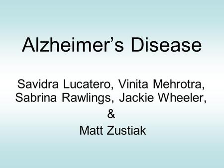 Alzheimer’s Disease Savidra Lucatero, Vinita Mehrotra, Sabrina Rawlings, Jackie Wheeler, & Matt Zustiak.
