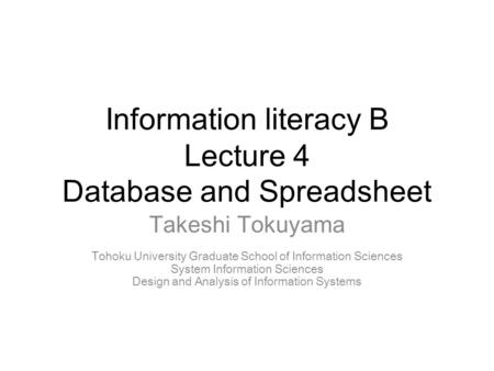 Information literacy B Lecture 4 Database and Spreadsheet Takeshi Tokuyama Tohoku University Graduate School of Information Sciences System Information.