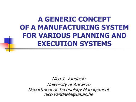 A GENERIC CONCEPT OF A MANUFACTURING SYSTEM FOR VARIOUS PLANNING AND EXECUTION SYSTEMS Nico J. Vandaele University of Antwerp Department of Technology.