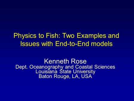 Physics to Fish: Two Examples and Issues with End-to-End models Kenneth Rose Dept. Oceanography and Coastal Sciences Louisiana State University Baton Rouge,