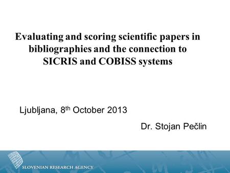 Evaluating and scoring scientific papers in bibliographies and the connection to SICRIS and COBISS systems Ljubljana, 8 th October 2013 Dr. Stojan Pečlin.