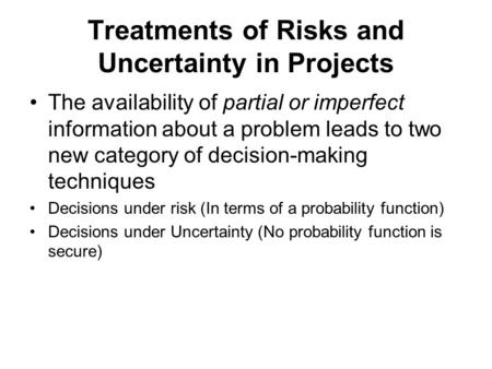 Treatments of Risks and Uncertainty in Projects The availability of partial or imperfect information about a problem leads to two new category of decision-making.