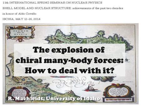 1R. Machleidt Chiral mNF ISCHIA, May 12-16, 2014 R. Machleidt, University of Idaho The explosion of chiral many-body forces: How to deal with it?