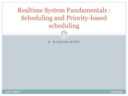 B. RAMAMURTHY 4/13/2015 cse321-fall2014 Realtime System Fundamentals : Scheduling and Priority-based scheduling Pag e 1.