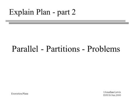 1Jonathan Lewis EOUG Jun 2000 Execution Plans Explain Plan - part 2 Parallel - Partitions - Problems.