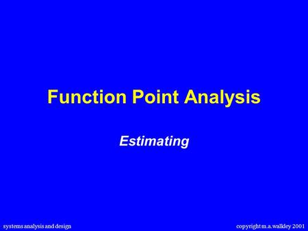 Systems analysis and design copyright m.a.walkley 2001 Function Point Analysis Estimating.