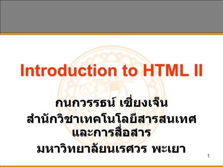 1 Introduction to HTML II กนกวรรธน์ เซี่ยงเจ็น สำนักวิชาเทคโนโลยีสารสนเทศ และการสื่อสาร มหาวิทยาลัยนเรศวร พะเยา.