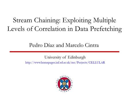 Stream Chaining: Exploiting Multiple Levels of Correlation in Data Prefetching Pedro Díaz and Marcelo Cintra University of Edinburgh