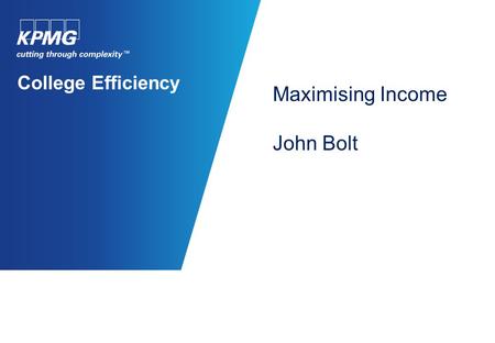 College Efficiency Maximising Income John Bolt. © 2011 KPMG LLP, a UK limited Liability Partnership, is a subsidiary of KPMG Europe LLP and a member firm.