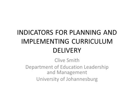 INDICATORS FOR PLANNING AND IMPLEMENTING CURRICULUM DELIVERY Clive Smith Department of Education Leadership and Management University of Johannesburg.