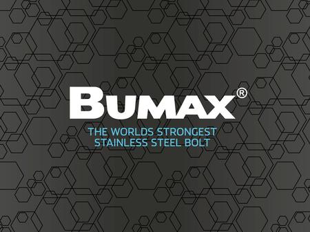 What’s important for you? BUMAX ® are known as the strongest stainless steel bolt on the market. We are experts in materials. BUMAX ® is manufactured.