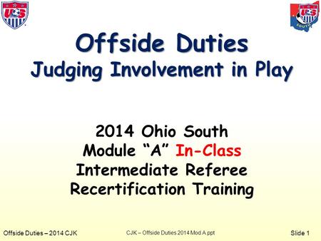 Slide 1 Offside Duties – 2014 CJK Offside Duties Judging Involvement in Play 2014 Ohio South Module “A” In-Class Intermediate Referee Recertification Training.