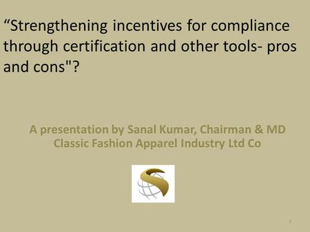 “Strengthening incentives for compliance through certification and other tools- pros and cons? A presentation by Sanal Kumar, Chairman & MD Classic Fashion.