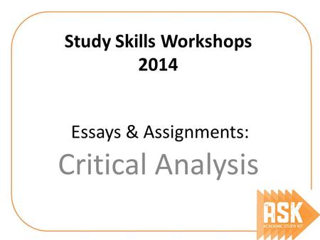Essays & Assignments: Critical Analysis Study Skills Workshops 2014.