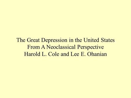 The Great Depression in the United States From A Neoclassical Perspective Harold L. Cole and Lee E. Ohanian.