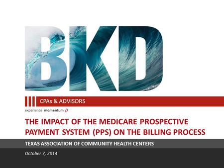 Experience momentum // CPAs & ADVISORS TEXAS ASSOCIATION OF COMMUNITY HEALTH CENTERS October 7, 2014 THE IMPACT OF THE MEDICARE PROSPECTIVE PAYMENT SYSTEM.